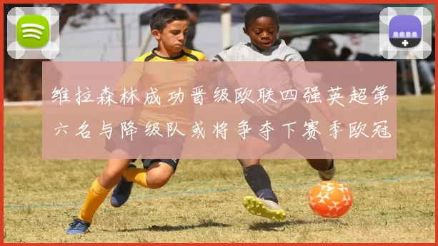 维拉森林成功晋级欧联四强英超第六名与降级队或将争夺下赛季欧冠资格